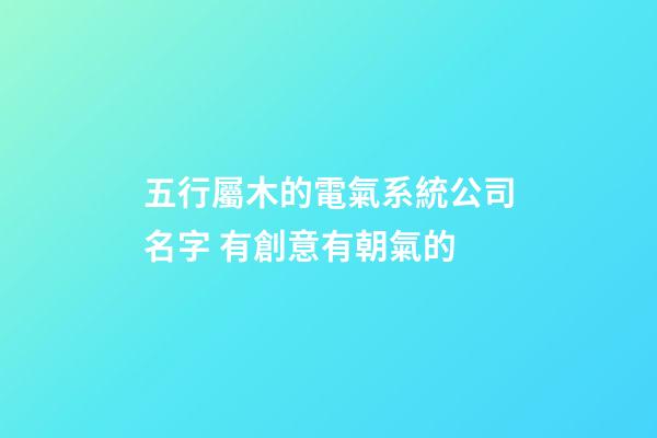 五行屬木的電氣系統公司名字 有創意有朝氣的-第1張-公司起名-玄機派